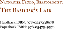 Nathaniel Fludd, Beastologist:&nbsp;
The Basilisk's Lair 

Hardback ISBN: 978-0547238678
Paperback ISBN: 978-0547549576