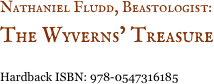 Nathaniel Fludd, Beastologist:&nbsp;
The Wyverns&rsquo; Treasure 

Hardback ISBN: 978-0547316185