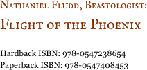 Nathaniel Fludd, Beastologist:&nbsp;
Flight of the Phoenix

Hardback ISBN: 978-0547238654
Paperback ISBN: 978-0547408453